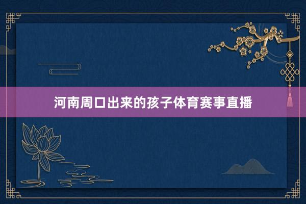 河南周口出来的孩子体育赛事直播