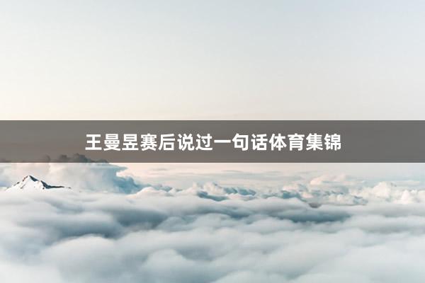 王曼昱赛后说过一句话体育集锦